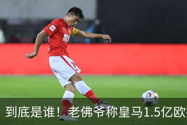 到底是谁！老佛爷称皇马1.5亿欧报价1人 非英超非拜仁